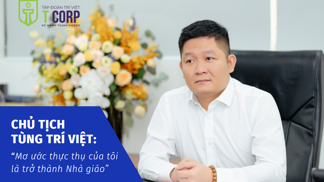 Chủ tịch Tùng Trí Việt: “Mơ ước thực thụ của tôi là trở thành Nhà giáo”
